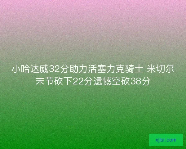 小哈达威32分助力活塞力克骑士 米切尔末节砍下22分遗憾空砍38分